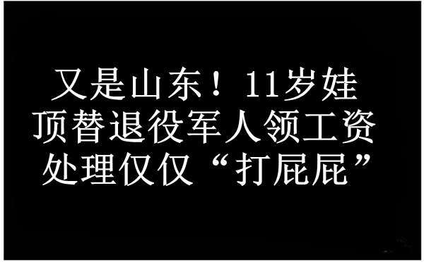 原创周蓬安:又是山东!11岁娃顶替退役军人领工资