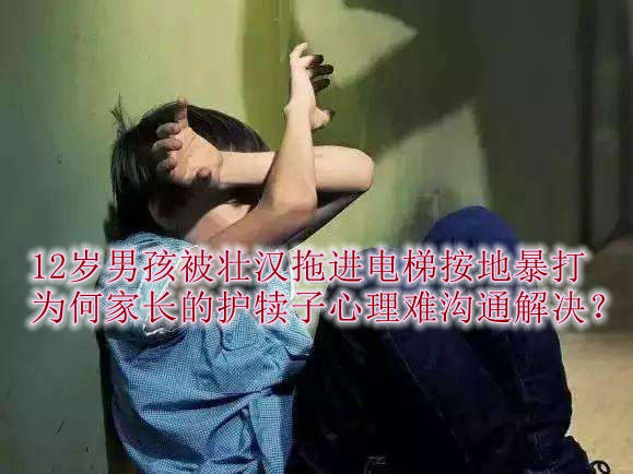 12岁男孩被误打掌掴锁喉拎举，为何家长的护犊子心理难沟通解决？