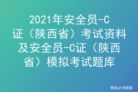 2021年安全员-c证(陕西省)考试资料及安全员-c证(陕西