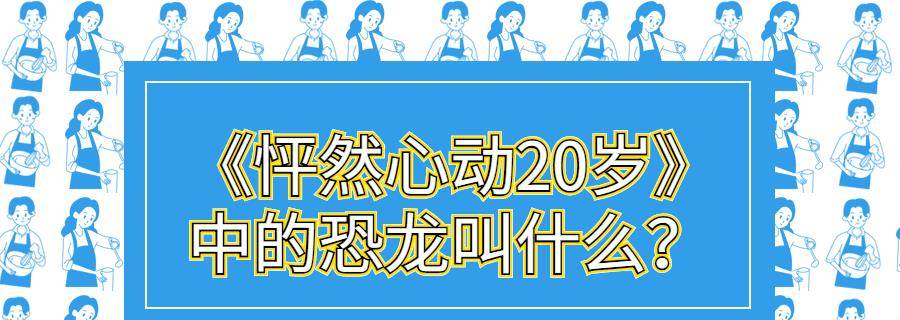 《怦然心动20岁》中的恐龙叫什么?_赵天昊