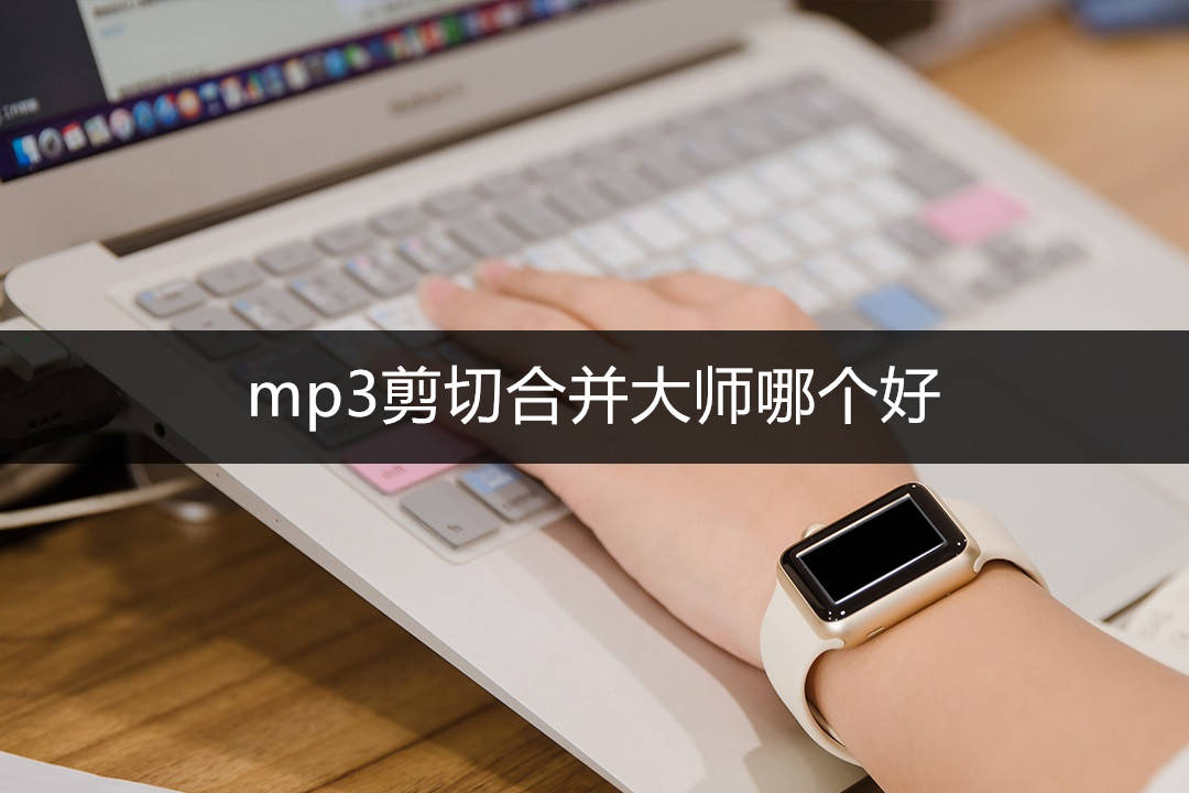 mp3剪切合并巨匠哪个好？那三种办法必然要会哦！