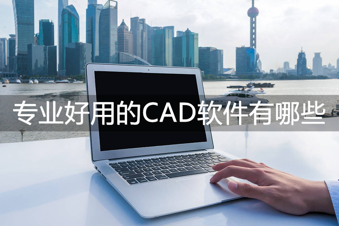 专业好用的CAD软件有哪些？快来下载那三款软件吧！