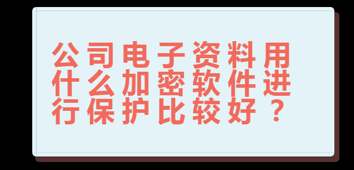 公司电子材料用什么加密软件停止庇护比力好？