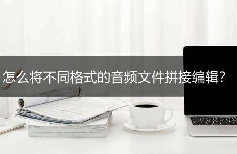 怎么将差别格局的音频文件拼接编纂？音频格局转换编纂东西保举