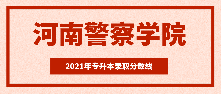 2021河南警察学院专升本各专业录取分数线