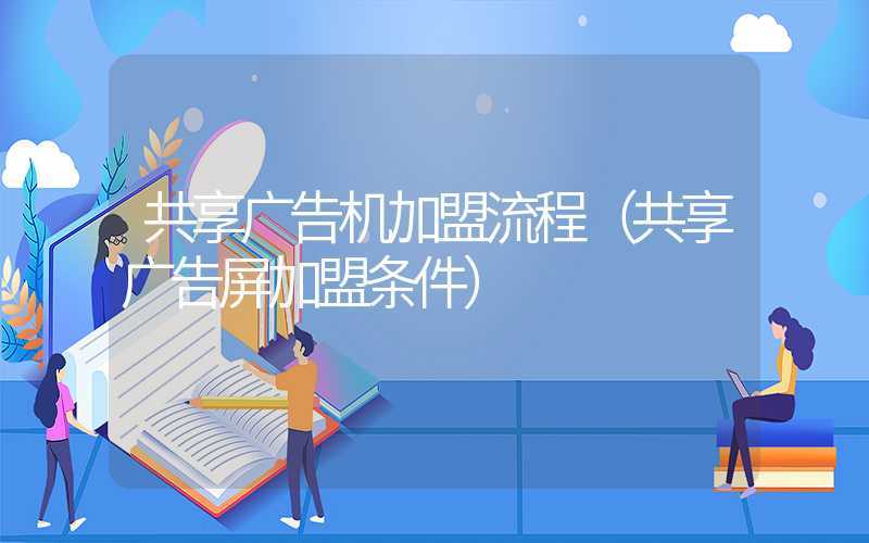 共享广告机加盟流程（共享广告屏加盟条件）