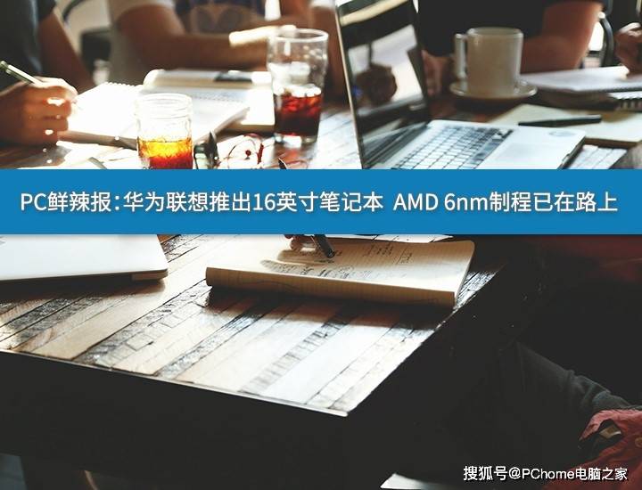 MateBook|PC鲜辣报：华为联想将推新款16寸本 AMD 6nm制程已在路上