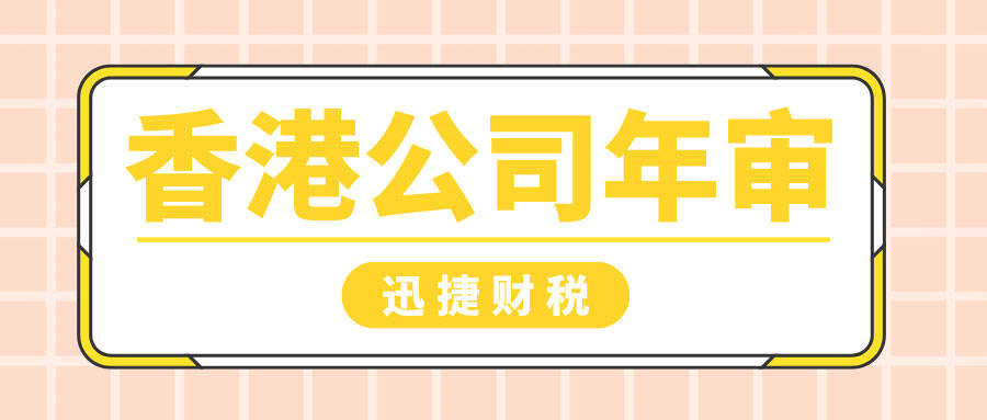 香港公司年审截止时间（迅捷财税：香港公司年审步骤及流程，外贸人要注意啦！）