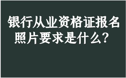 銀行從業資格證報名照片要求是什麼?_考試_專業_題型