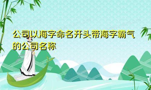 公司以海字命名開頭 帶海字霸氣的公司名稱_海綸_名字_海恆