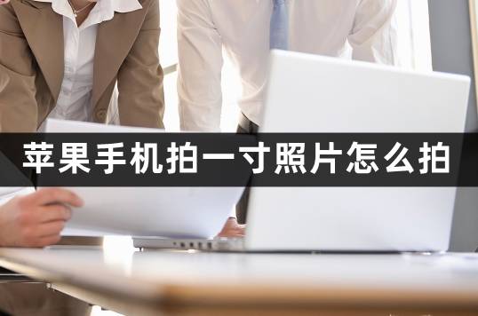 苹果手机拍一寸照片怎么拍？iphone用户必知的拍摄秘诀！-苹果手机怎样拍一寸照片