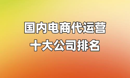 中国电商代运营十大公司排名丨国内前10电商代运营公司排名