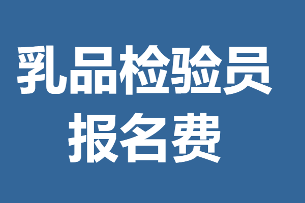 乳品检验员证有报考条件吗 乳品检验员证报名费