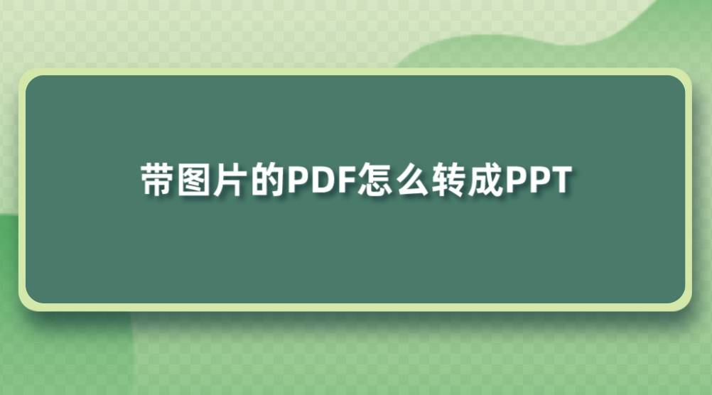 带图片的PDF怎么转成PPT？格式不变且简单
