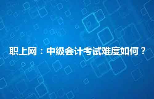 职上网：中级会计考试难度如何？