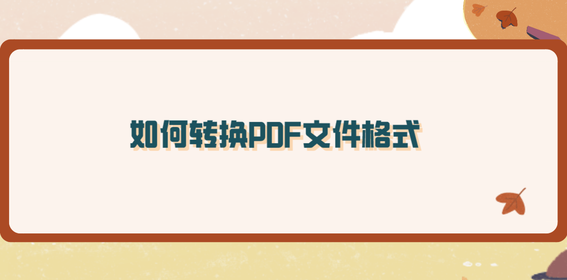 如何转换pdf文件格式?五个能够解决问题的方法_软件_操作_功能