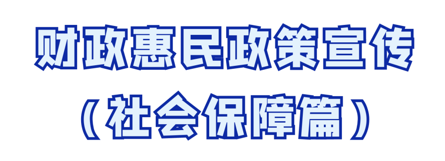 2021财政宣传月——财政惠民政策宣传(社会保障篇)